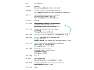 8h45 Accueil / Reception
9h - 9h30 Introduction
Everardo Reyes & Gwen Le Cor (Université Paris 8)
9h30 -10h30 KEYNOTE : The Pleasure of the Coast: A Hydro-Graphic Novel
J.R. Carpenter (Independent artist, writer and researcher, luckysoap.com)
10h30 - 11h Interfaces et flâneries numériques : poétique de l'oeil distrait
dans les desktop documentaries de Kevin B. Lee
Marie-Pierre Burquier (Université Paris Diderot)
11h - 11h15 Pause café
11h15 - 12h15 Interaction et espace hypertextuel : la mise en mouvement du
corps dans le webdocumentaire Gaza Sderot
Florian Body (Université Sorbonne Nouvelle)
12h15 - 12h45 Regard sur les nouvelles oeuvres narratives numériques -
art et narrativité
Véronique Peyrot (Université Paris 8)
12h45 - 13h45 Pause déjeuner et projection du film “Flânerie 2.0” de Chloé Galibert-Laîné
13h45 - 14h45 KEYNOTE : Deep Learning Tools and Visualizations for the
Investigation of Film Colors
Barbara Flueckiger (ERC Advanced Grant FilmColors, University of Zurich)
14h45 - 15h15 KEYNOTE : Inconceivable Yet Computable: Algorithmic and Sound Art
Based on the High Tide at the Venice Biennale
Francesca Franco (University of Exeter)
15h15 - 15h45 Bref retour sur le parcours des images ;
des habitudes visuelles à l'exploration politique,
les perspectives numériques
Manon Denoun (EHESS)
15h45 - 16h00 Pause café
16h - 16h30 Images circonstancielles
Florent Di Bartolo (Université Paris-Est Marne-la-Vallée)
16h30 - 17h00 Virtual Physicality: Steps Toward Augmented Spaces and Data Views
Federico Biggio (Università di Torino)
17h00 - 17h30 Clôture
scriptions,espaces
 