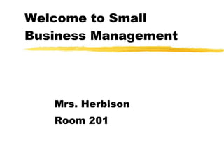Welcome to Small Business Management Mrs. Herbison Room 201 