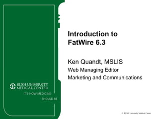 Introduction to  FatWire 6.3 Ken Quandt, MSLIS Web Managing Editor Marketing and Communications 