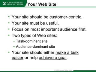 Your Web Site Your site should be customer-centric. Your site  must  be useful. Focus on most important audience first. Two types of Web sites: Task-dominant site Audience-dominant site Your site should either  make a task easier  or help  achieve a goal . 