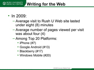 Writing for the Web In 2009: Average visit to Rush U Web site lasted under eight (8) minutes Average number of pages viewed per visit was about four (4) Among Top 20 Platforms: iPhone (#7) Google Android (#13) Blackberry (#17) Windows Mobile (#20) 