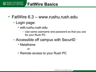 FatWire Basics FatWire 6.3 – www.rushu.rush.edu Login page: edit.rushu.rush.edu Use same username and password as that you use for your Rush PC Accessible off campus with SecurID Metaframe or Remote access to your Rush PC 
