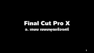 Final Cut Pro X - บทที่ 1
อ. เกษม เขษมพุฒเรืองศรี
1
 