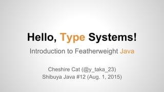 Hello, Type Systems!
Introduction to Featherweight Java
Cheshire Cat (@y_taka_23)
Shibuya Java #12 (Aug. 1, 2015)
 