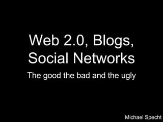 Web 2.0, Blogs, Social Networks The good the bad and the ugly Michael Specht 