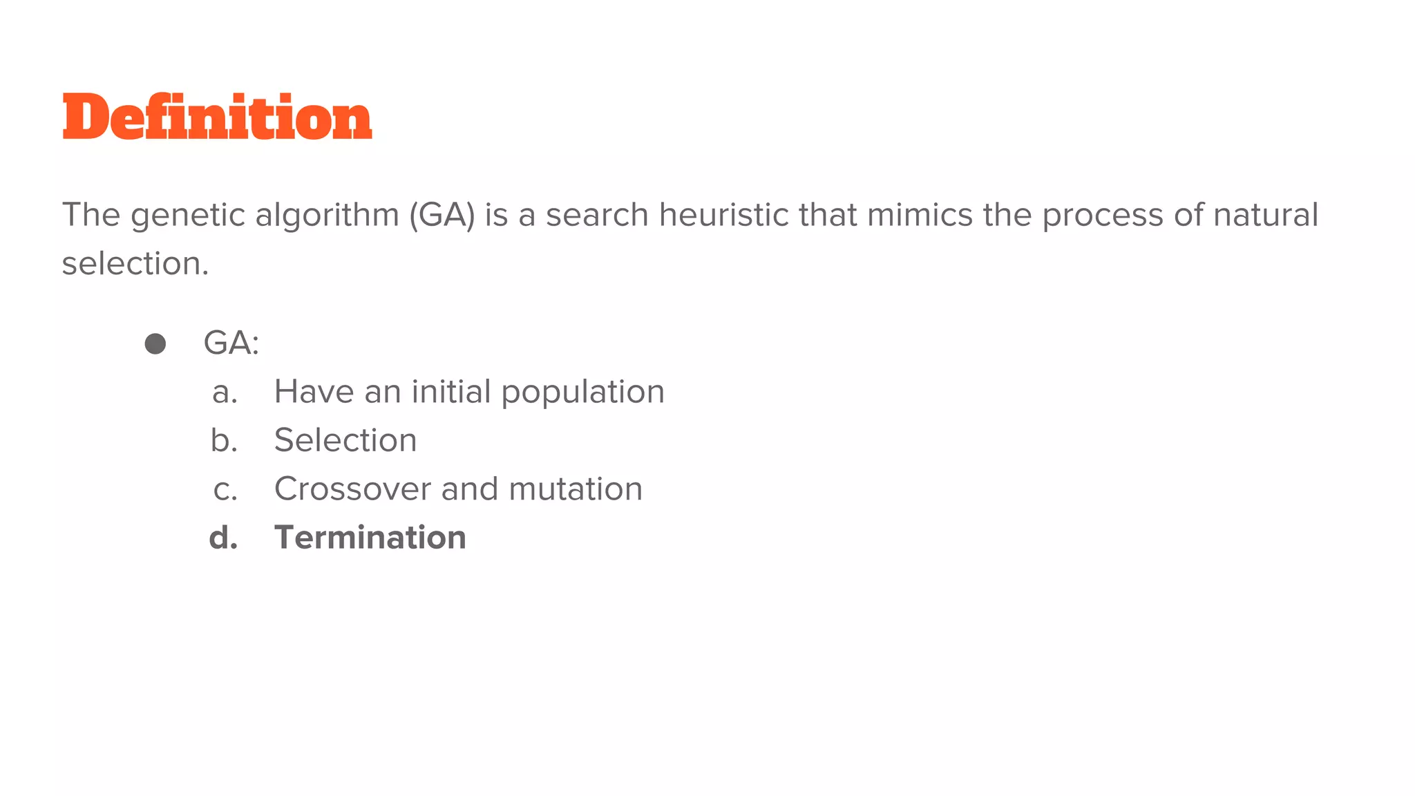 Definition
The genetic algorithm (GA) is a search heuristic that mimics the process of natural
selection.
● GA:
a. Have an initial population
b. Selection
c. Crossover and mutation
d. Termination
 