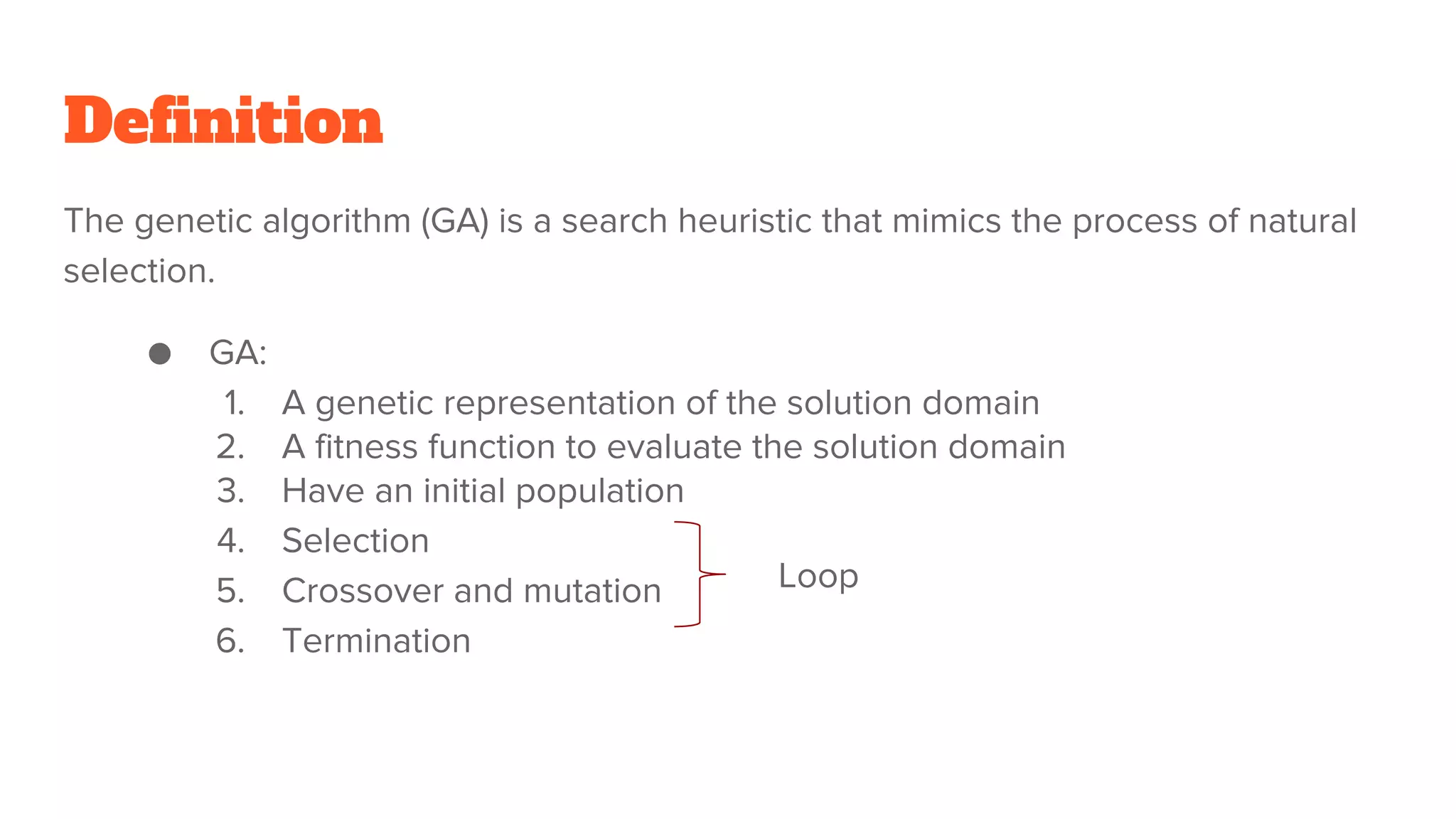 Definition
The genetic algorithm (GA) is a search heuristic that mimics the process of natural
selection.
● GA:
1. A genetic representation of the solution domain
2. A fitness function to evaluate the solution domain
3. Have an initial population
4. Selection
5. Crossover and mutation
6. Termination
Loop
 