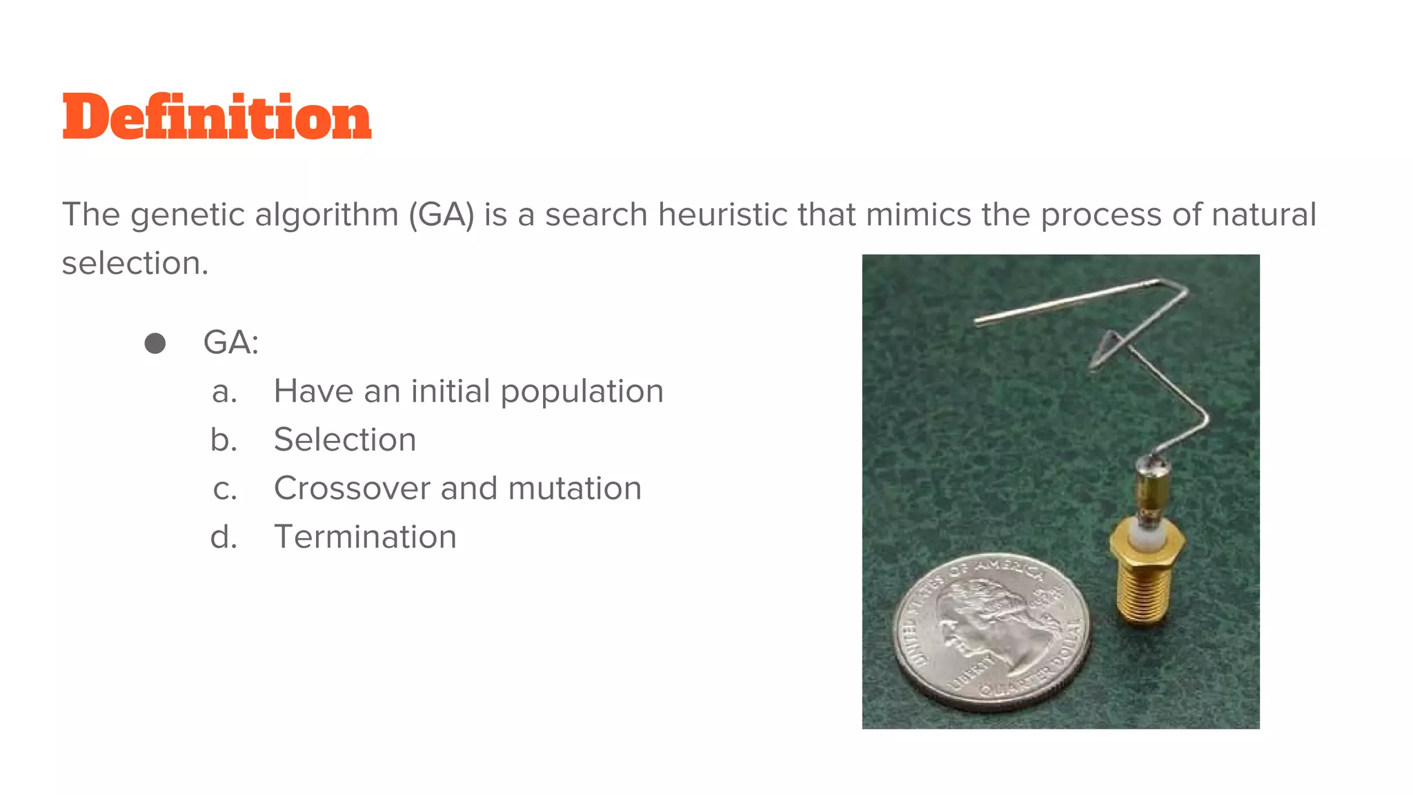 Definition
The genetic algorithm (GA) is a search heuristic that mimics the process of natural
selection.
● GA:
a. Have an initial population
b. Selection
c. Crossover and mutation
d. Termination
 