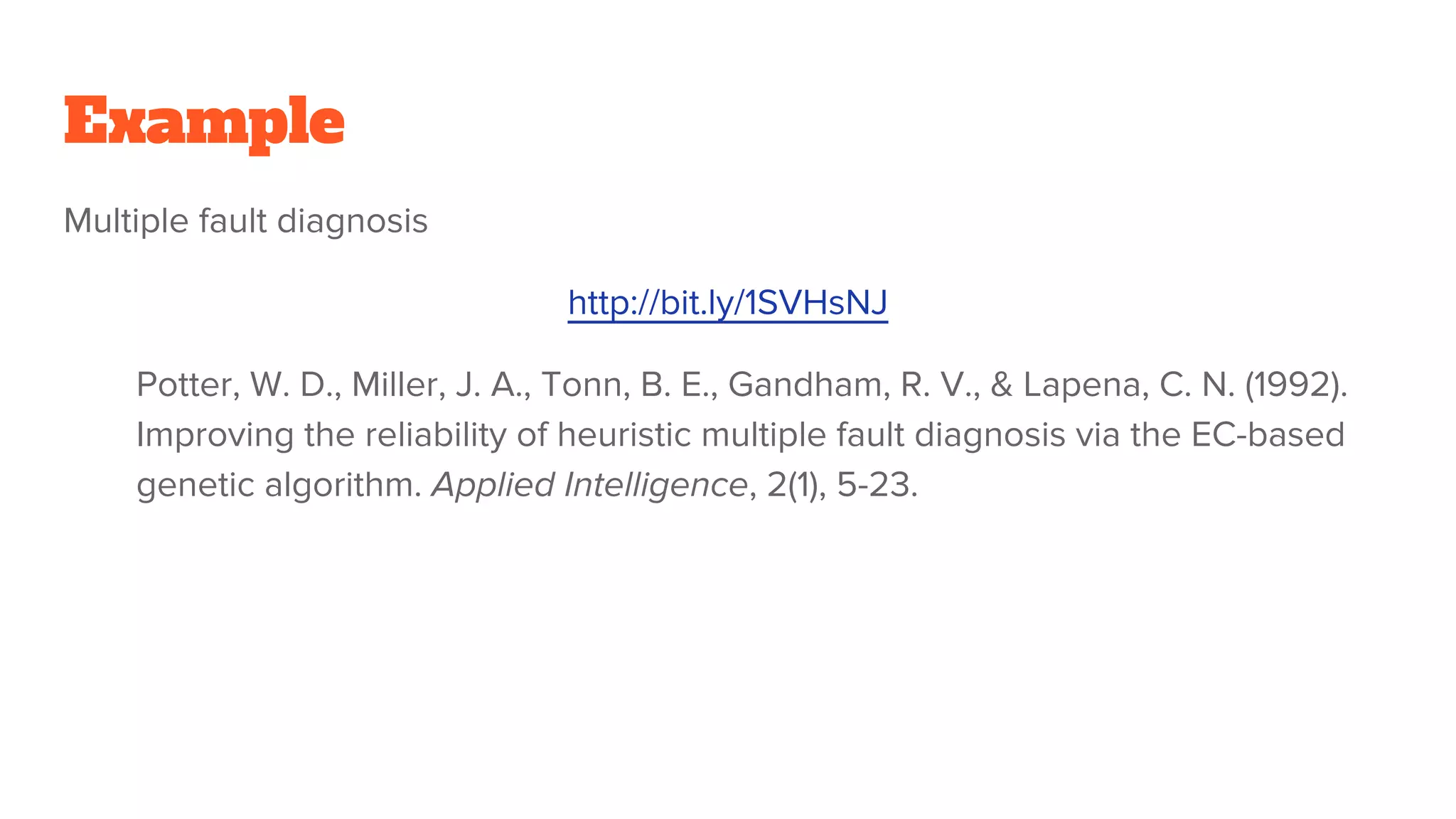 Example
Multiple fault diagnosis
http://bit.ly/1SVHsNJ
Potter, W. D., Miller, J. A., Tonn, B. E., Gandham, R. V., & Lapena, C. N. (1992).
Improving the reliability of heuristic multiple fault diagnosis via the EC-based
genetic algorithm. Applied Intelligence, 2(1), 5-23.
 