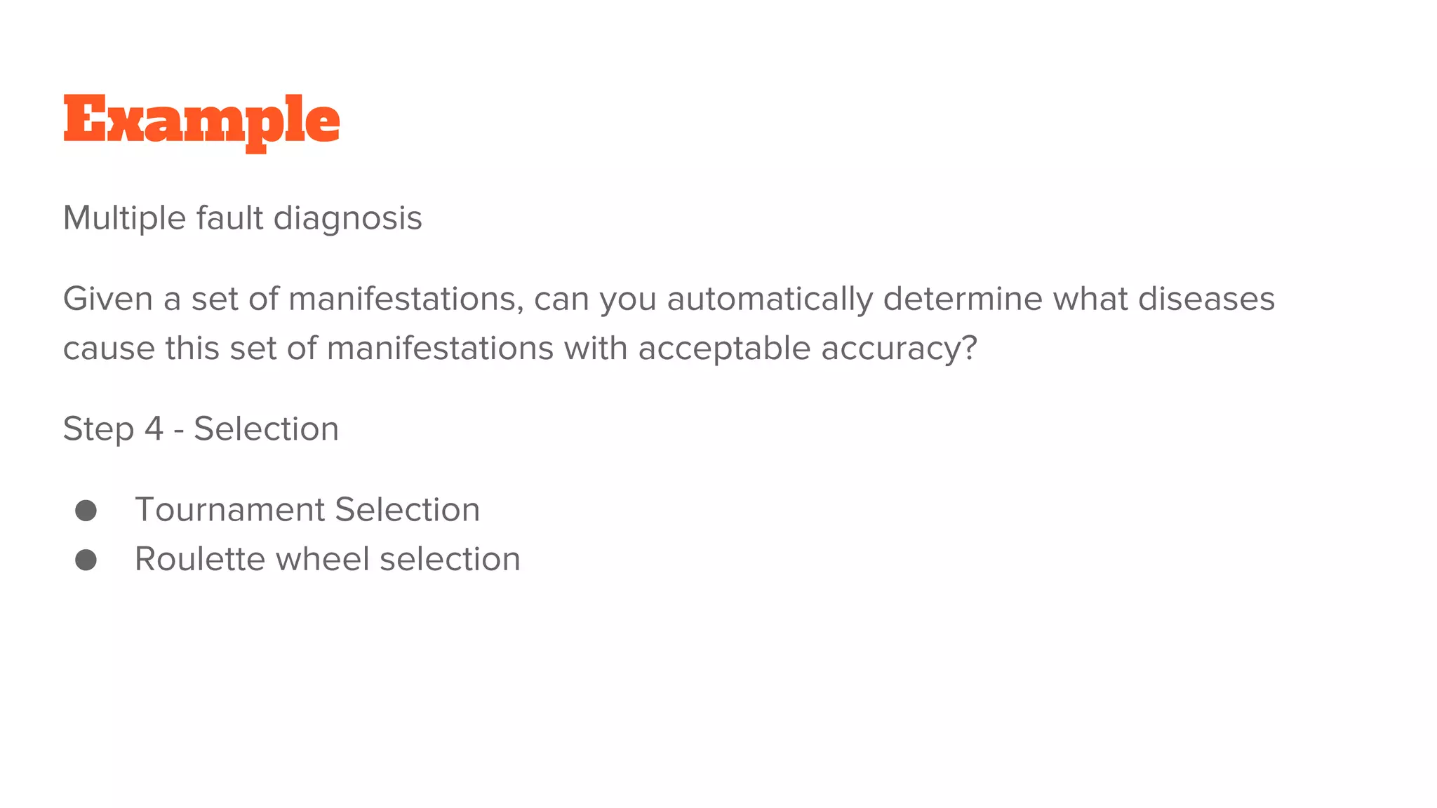 Example
Multiple fault diagnosis
Given a set of manifestations, can you automatically determine what diseases
cause this set of manifestations with acceptable accuracy?
Step 4 - Selection
● Tournament Selection
● Roulette wheel selection
 