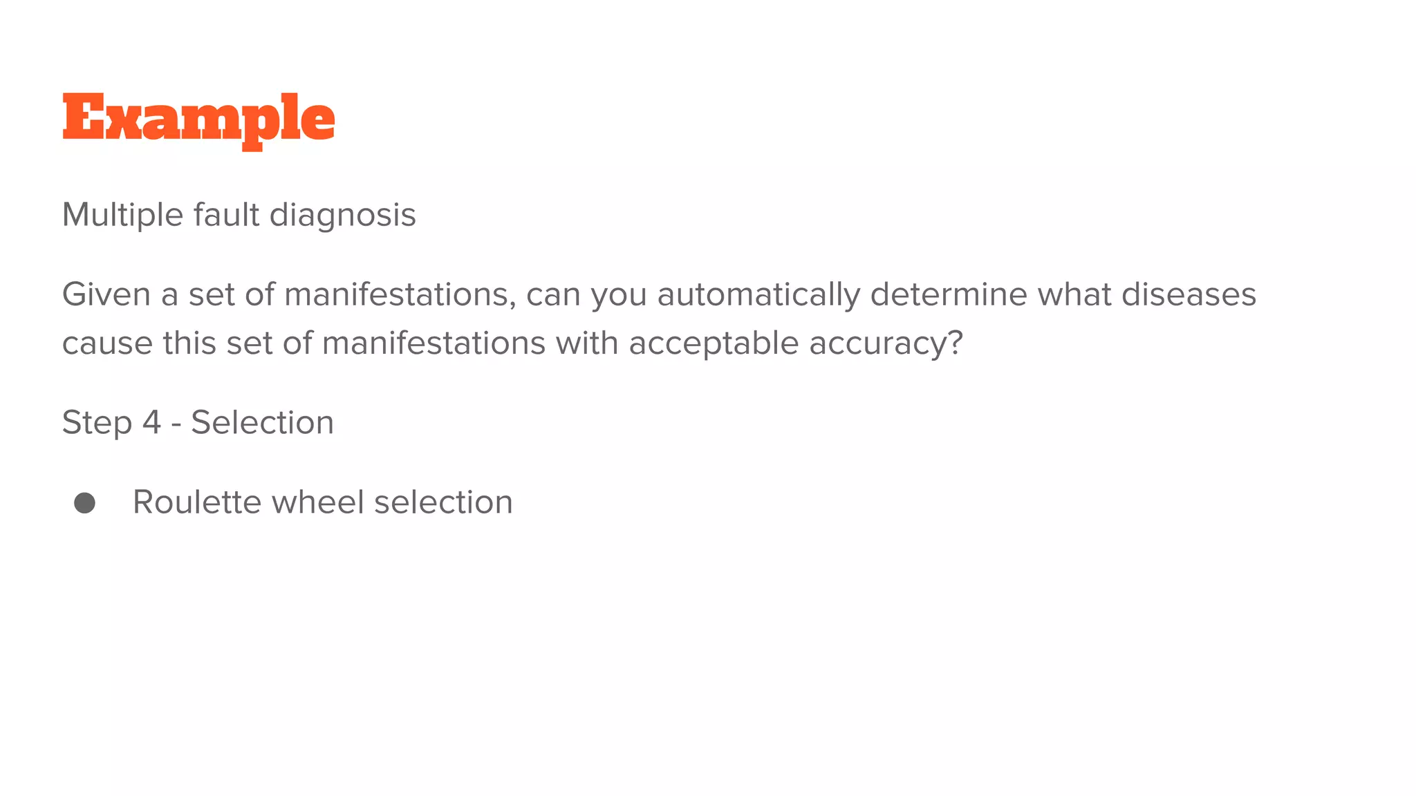 Example
Multiple fault diagnosis
Given a set of manifestations, can you automatically determine what diseases
cause this set of manifestations with acceptable accuracy?
Step 4 - Selection
● Roulette wheel selection
 