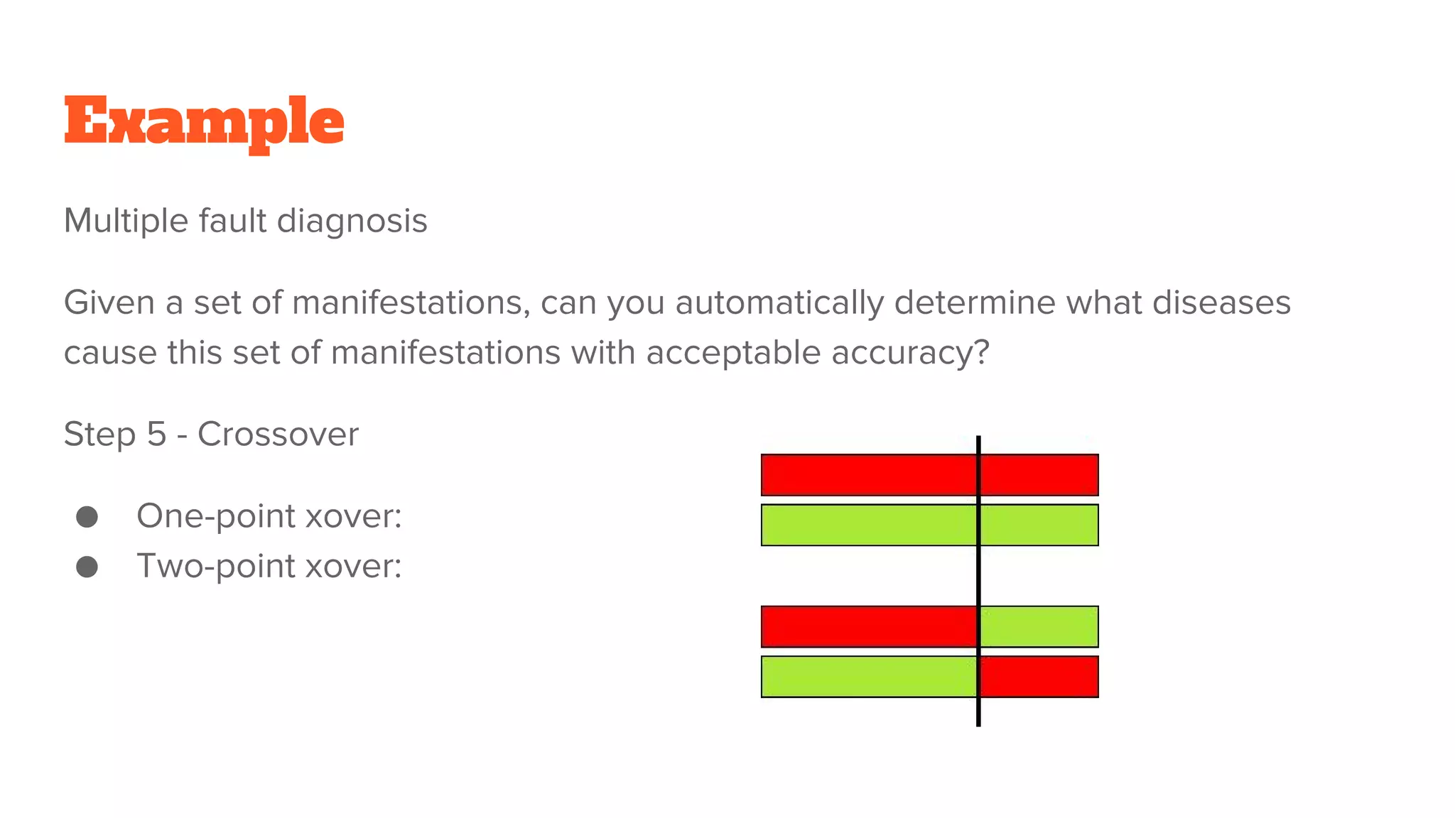 Example
Multiple fault diagnosis
Given a set of manifestations, can you automatically determine what diseases
cause this set of manifestations with acceptable accuracy?
Step 5 - Crossover
● One-point xover:
● Two-point xover:
 