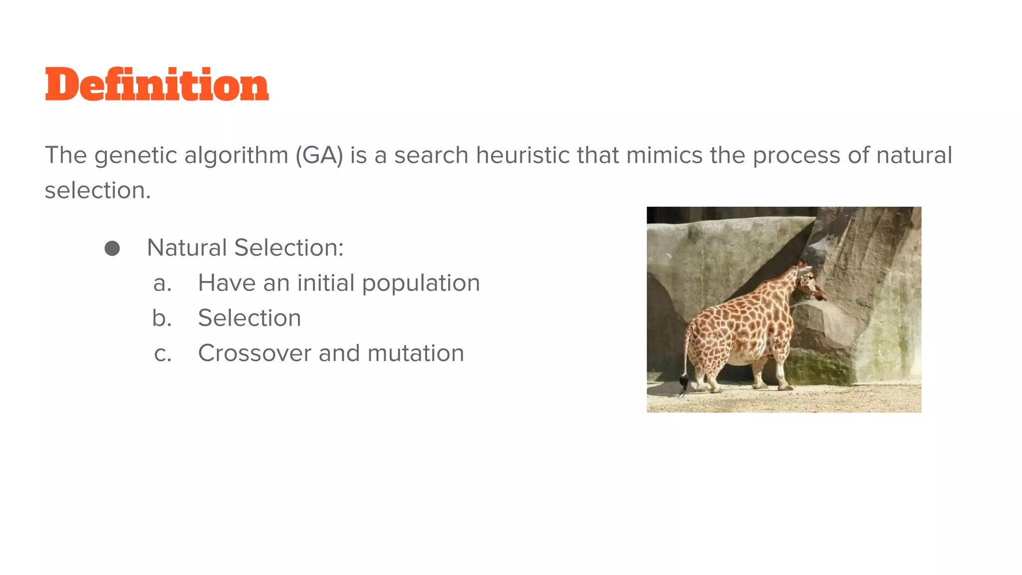 Definition
The genetic algorithm (GA) is a search heuristic that mimics the process of natural
selection.
● Natural Selection:
a. Have an initial population
b. Selection
c. Crossover and mutation
 