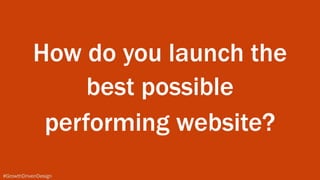 #GrowthDrivenDesign
How do you launch the
best possible 
performing website?
 