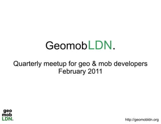 Geomob LDN.
          eomob
Quarterly meetup for geo & mob developers
              February 2011




                                  http://geomobldn.org
 
