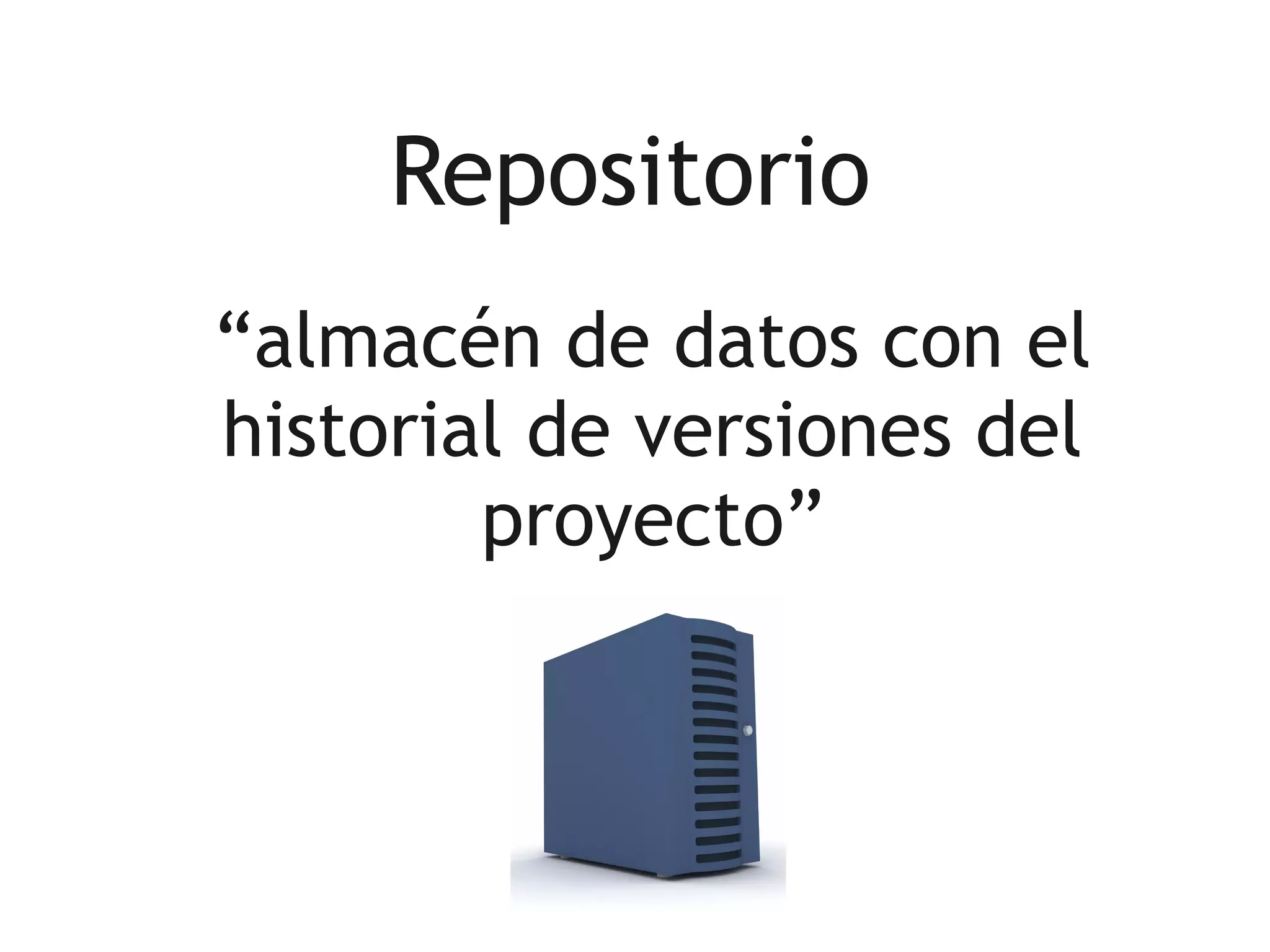 Repositorio
“almacén de datos con el
historial de versiones del
        proyecto”
 