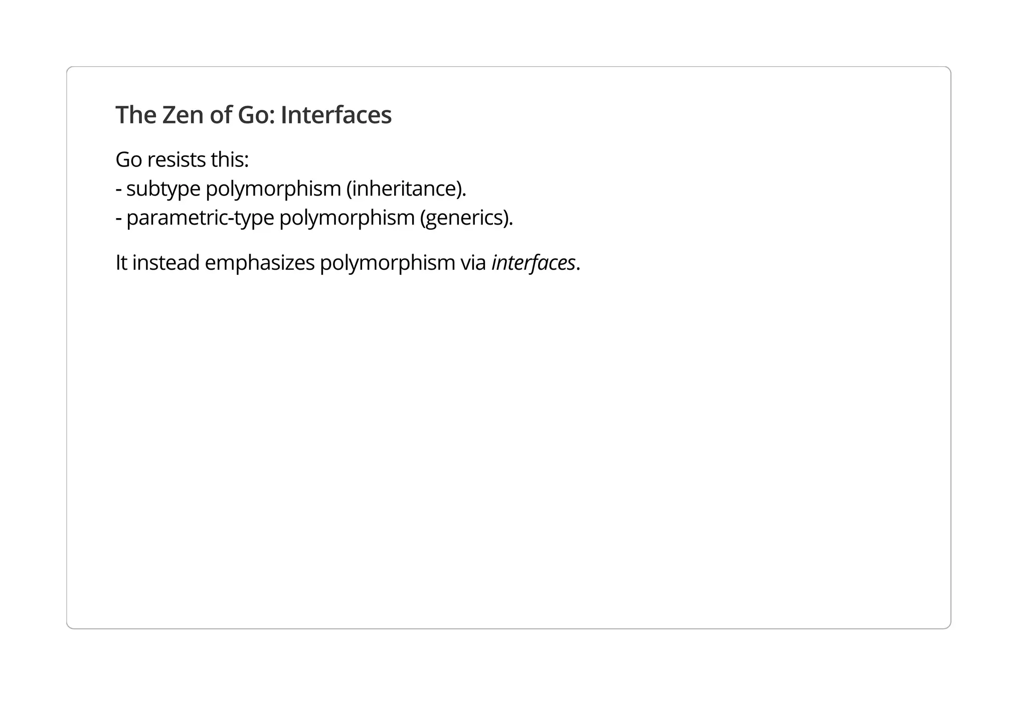 The Zen of Go: Interfaces
Go resists this:
- subtype polymorphism (inheritance).
- parametric-type polymorphism (generics).
It instead emphasizes polymorphism via interfaces.
 