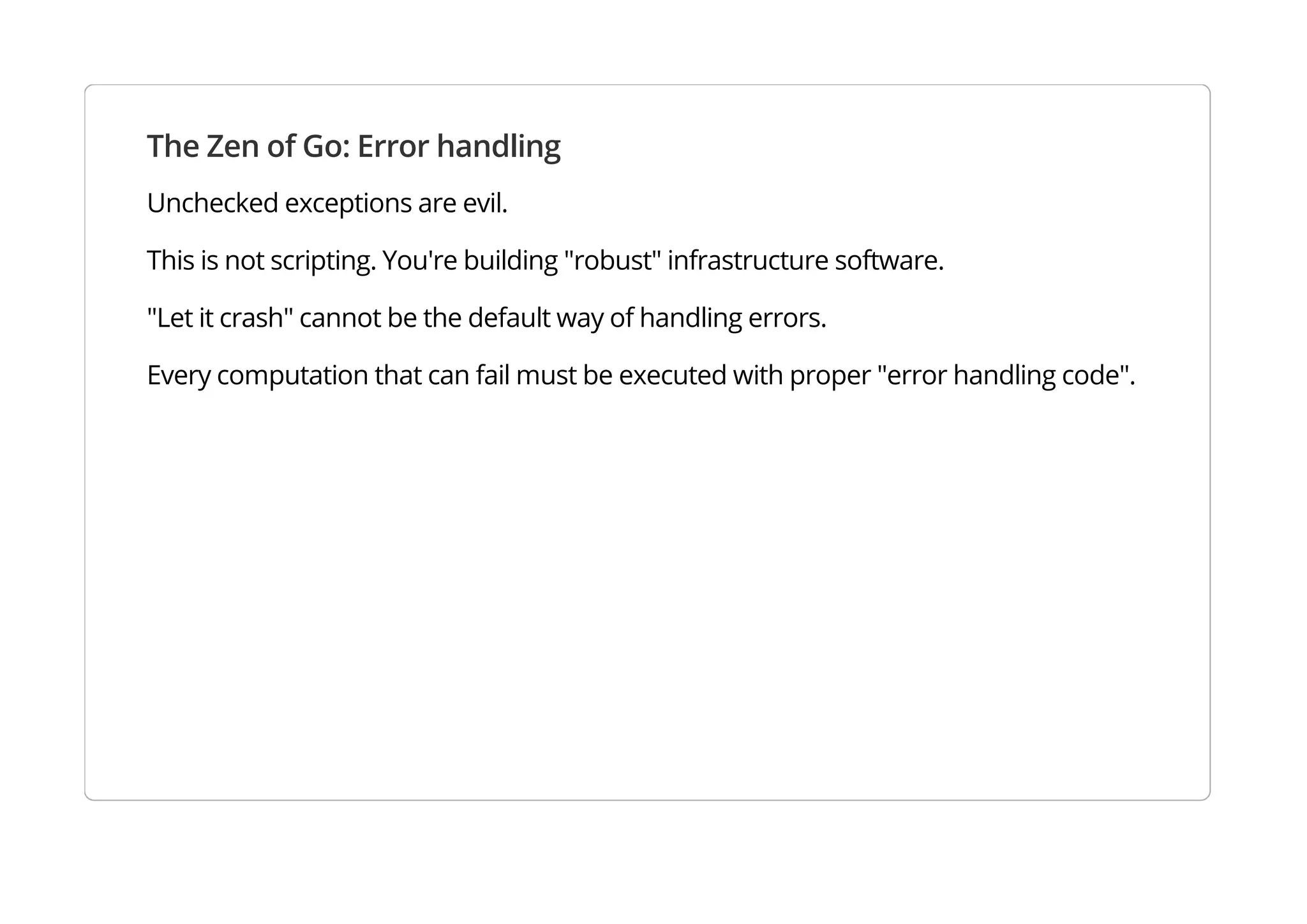 The Zen of Go: Error handling
Unchecked exceptions are evil.
This is not scripting. You're building "robust" infrastructure software.
"Let it crash" cannot be the default way of handling errors.
Every computation that can fail must be executed with proper "error handling code".
 