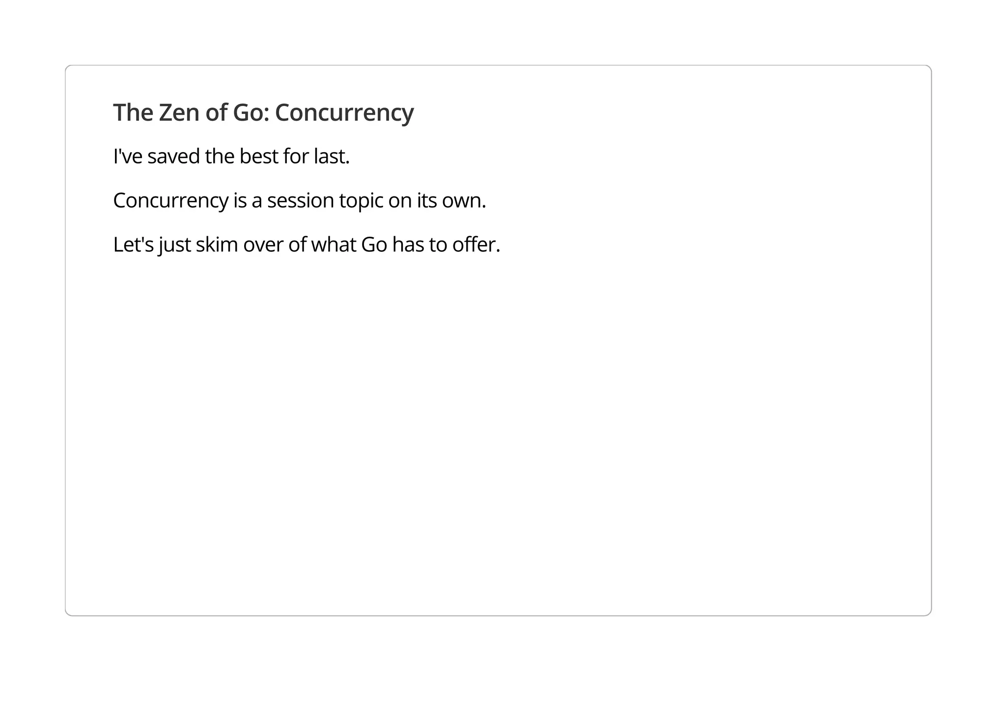 The Zen of Go: Concurrency
I've saved the best for last.
Concurrency is a session topic on its own.
Let's just skim over of what Go has to offer.
 