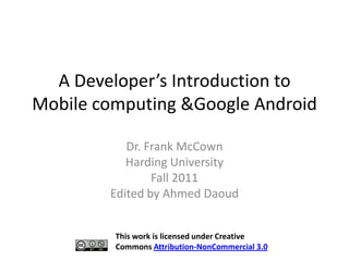 A Developer’s Introduction to
Mobile computing &Google Android

           Dr. Frank McCown
           Harding University
                Fall 2011
        Edited by Ahmed Daoud


         This work is licensed under Creative
         Commons Attribution-NonCommercial 3.0
 