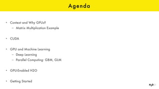 Agenda
• Context and Why GPUs?
– Matrix Multiplication Example
• CUDA
• GPU and Machine Learning
– Deep Learning
– Parallel Computing: GBM, GLM
• GPU-Enabled H2O
• Getting Started
 