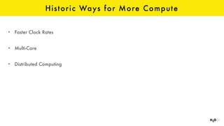 Historic Ways for More Compute
• Faster Clock Rates
• Multi-Core
• Distributed Computing
 