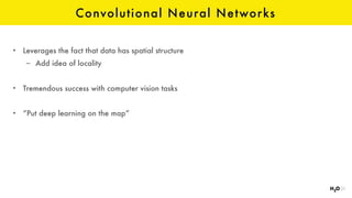 Convolutional Neural Networks
• Leverages the fact that data has spatial structure
– Add idea of locality
• Tremendous success with computer vision tasks
• “Put deep learning on the map”
 