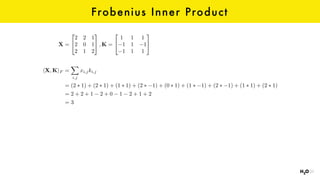 Frobenius Inner Product
X =
2
4
2 2 1
2 0 1
2 1 2
3
5 , K =
2
4
1 1 1
1 1 1
1 1 1
3
5
hX, KiF =
X
i,j
xi,jki,j
= (2 ⇤ 1) + (2 ⇤ 1) + (1 ⇤ 1) + (2 ⇤ 1) + (0 ⇤ 1) + (1 ⇤ 1) + (2 ⇤ 1) + (1 ⇤ 1) + (2 ⇤ 1)
= 2 + 2 + 1 2 + 0 1 2 + 1 + 2
= 3
 