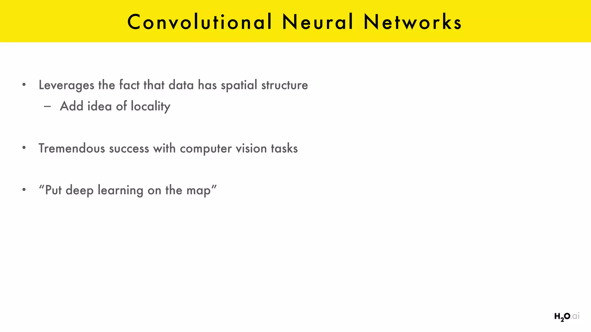 Convolutional Neural Networks
• Leverages the fact that data has spatial structure
– Add idea of locality
• Tremendous success with computer vision tasks
• “Put deep learning on the map”
 