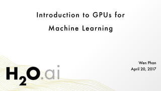 Wen Phan
April 20, 2017
Introduction to GPUs for
Machine Learning
 