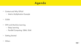 Agenda
• Context and Why GPUs?
– Matrix Multiplication Example
• CUDA
• GPU and Machine Learning
– Deep Learning
– Parallel Computing: GBM, GLM
• Getting Started
• Others
 