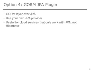 Option 4: GORM JPA Plugin

• GORM layer over JPA
• Use your own JPA provider
• Useful for cloud services that only work with JPA, not
  Hibernate




                                                           80

                                                                80
 