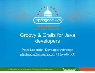 Groovy & Grails for Java
                             developers
                        Peter Ledbrook, Developer Advocate
                       pledbrook@vmware.com / @pledbrook



© 2012 SpringOne 2GX. All rights reserved. Do not distribute without permission.

                                                                                   1
 