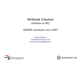 Centricular Ltd
Nirbheek Chauhan
(nirbheek on IRC)
GNOME contributor since 2007
http://nirbheek.in
nirbheek@centricular.com
nirbheek.chauhan@gmail.com
 