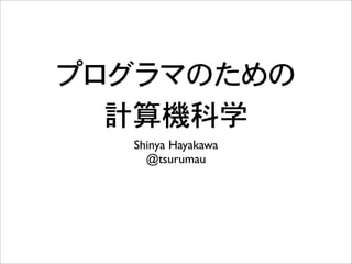 プログラマのための
計算機科学
Shinya Hayakawa
@tsurumau
 