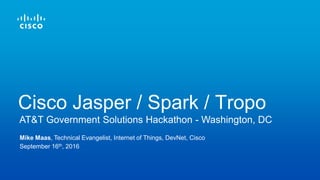 Mike Maas, Technical Evangelist, Internet of Things, DevNet, Cisco
September 16th, 2016
AT&T Government Solutions Hackathon - Washington, DC
Cisco Jasper / Spark / Tropo
 