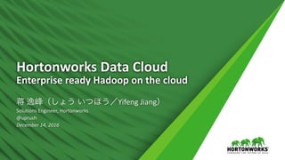 1 ©	Hortonworks	Inc.	2011	– 2016.	All	Rights	Reserved
Hortonworks	Data	Cloud
Enterprise	ready	Hadoop	on	the	cloud
蒋 逸峰（しょう いつほう／Yifeng	Jiang）
Solutions	Engineer,	Hortonworks
@uprush
December	14,	2016
 