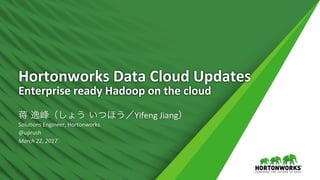1	 ©	Hortonworks	Inc.	2011	–	2016.	All	Rights	Reserved	
Hortonworks	Data	Cloud	Updates	
Enterprise	ready	Hadoop	on	the	cloud	
		
蒋 逸峰（しょう いつほう／Yifeng	Jiang）	
SoluBons	Engineer,	Hortonworks	
@uprush	
March	22,	2017	
 
