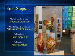 First Steps… Market Insider E-News AmericanCraft.com Workshops & webinars  ArtsBusinessInstitute.org Subscribe to Niche magazine  Subscribe to AmericanStyle   