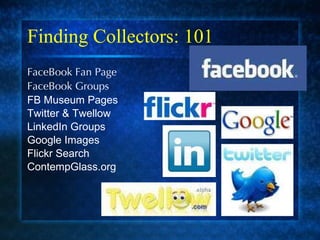 Finding Collectors: 101 FaceBook Fan Page FaceBook Groups FB Museum Pages Twitter & Twellow LinkedIn Groups Google Images Flickr Search ContempGlass.org 