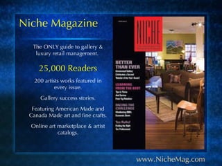Niche Magazine The ONLY guide to gallery & luxury retail management.  25,000 Readers 200 artists works featured in every issue. Gallery success stories. Featuring American Made and Canada Made art and fine crafts. Online art marketplace & artist catalogs. www.NicheMag.com 