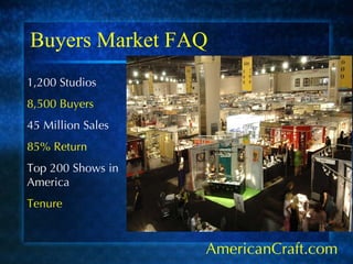 Buyers Market FAQ AmericanCraft.com 1,200 Studios 8,500 Buyers 45 Million Sales 85% Return Top 200 Shows in America Tenure 