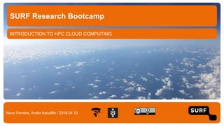 INTRODUCTION TO HPC CLOUD COMPUTING
SURF Research Bootcamp
Nuno Ferreira, Ander Astudillo / 2018.04.10
 