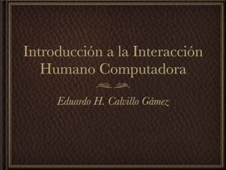 Introducción a la Interacción
   Humano Computadora

     Eduardo H. Calvillo Gámez
 