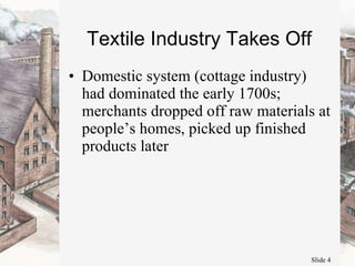 Textile Industry Takes Off Domestic system (cottage industry) had dominated the early 1700s; merchants dropped off raw materials at people’s homes, picked up finished products later  