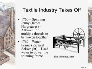 Textile Industry Takes Off 1760 – Spinning Jenny (James Hargreaves) – Allowed for multiple threads to be woven together  1769 – Water Frame (Richard Arkwright) – Used water to power the spinning frame The Spinning Jenny 