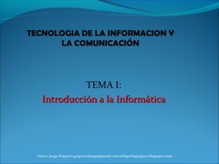 TEMA I:
Introducción a la InformáticaIntroducción a la Informática
Autor: Jorge Peguero,peguerojorge@gmail.com,infopedagogia12.blogspot.com
 