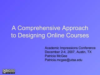A Comprehensive Approach to Designing Online Courses Academic Impressions Conference December 2-4, 2007, Austin, TX Patricia McGee [email_address] 