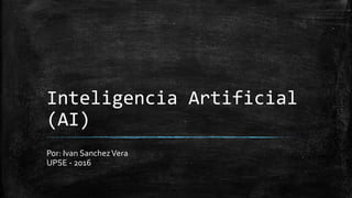Inteligencia Artificial
(AI)
Por: Ivan SanchezVera
UPSE - 2016
 