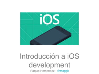Introducción a iOS
development
Raquel Hernandez - @maggit

 